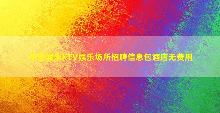 中卫娱乐KTV娱乐场所招聘信息包酒店无费用
